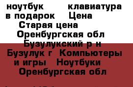 ноутбук aser (клавиатура в подарок) › Цена ­ 26 000 › Старая цена ­ 30 000 - Оренбургская обл., Бузулукский р-н, Бузулук г. Компьютеры и игры » Ноутбуки   . Оренбургская обл.